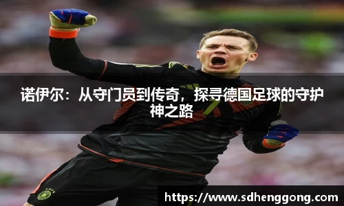 诺伊尔：从守门员到传奇，探寻德国足球的守护神之路